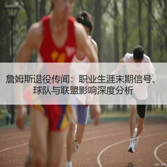 詹姆斯退役传闻：职业生涯末期信号、球队与联盟影响深度分析